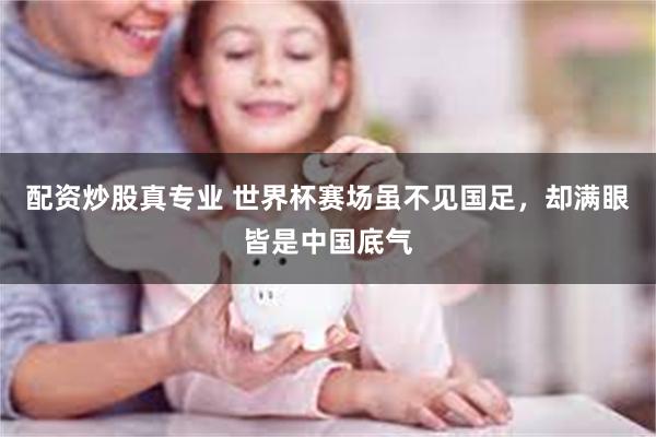 配资炒股真专业 世界杯赛场虽不见国足，却满眼皆是中国底气