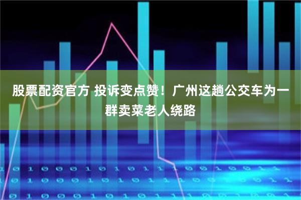 股票配资官方 投诉变点赞！广州这趟公交车为一群卖菜老人绕路