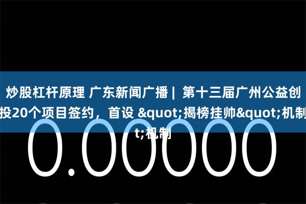 炒股杠杆原理 广东新闻广播 | 第十三届广州公益创投20个项目签约,首设 "揭榜挂帅"机制