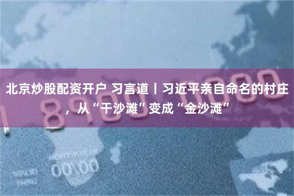 北京炒股配资开户 习言道丨习近平亲自命名的村庄，从“干沙滩”变成“金沙滩”