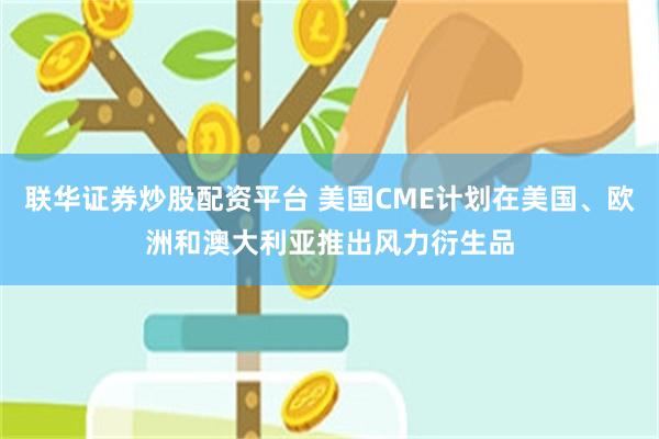 联华证券炒股配资平台 美国CME计划在美国、欧洲和澳大利亚推出风力衍生品