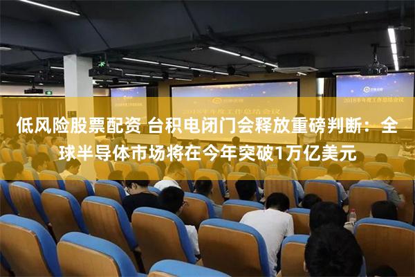 低风险股票配资 台积电闭门会释放重磅判断：全球半导体市场将在今年突破1万亿美元