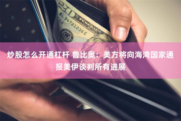 炒股怎么开通杠杆 鲁比奥：美方将向海湾国家通报美伊谈判所有进展