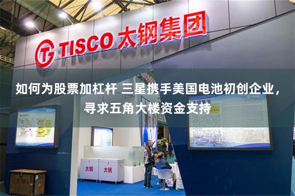 如何为股票加杠杆 三星携手美国电池初创企业，寻求五角大楼资金支持