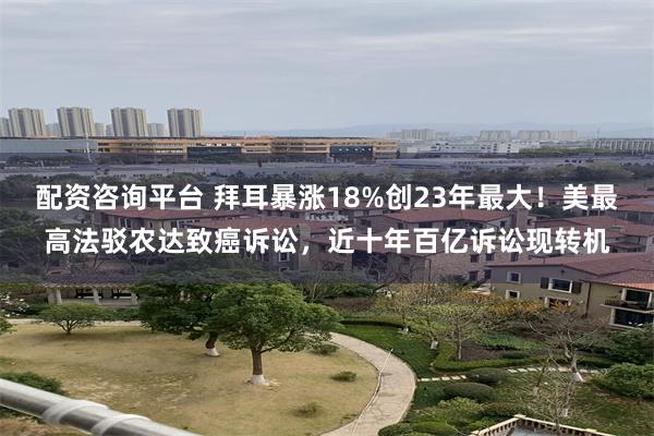 配资咨询平台 拜耳暴涨18%创23年最大！美最高法驳农达致癌诉讼，近十年百亿诉讼现转机