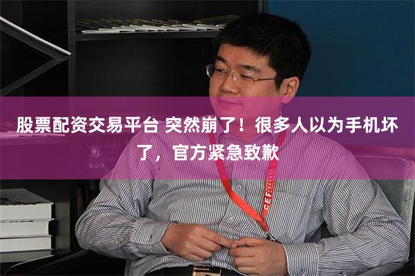 股票配资交易平台 突然崩了！很多人以为手机坏了，官方紧急致歉