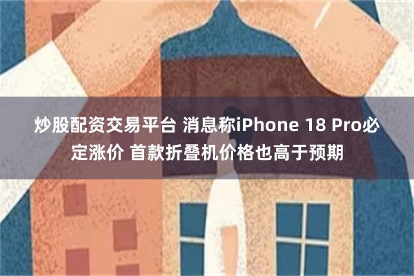 炒股配资交易平台 消息称iPhone 18 Pro必定涨价 首款折叠机价格也高于预期