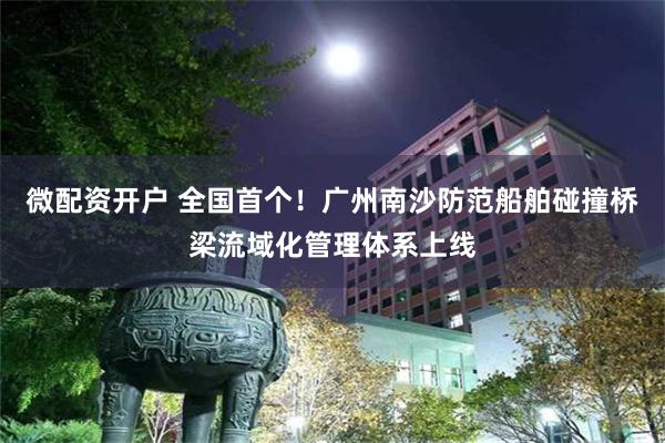 微配资开户 全国首个!广州南沙防范船舶碰撞桥梁流域化管理体系上线