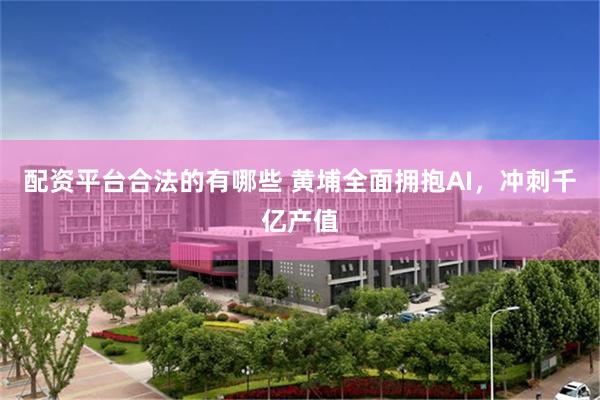 配资平台合法的有哪些 黄埔全面拥抱AI,冲刺千亿产值