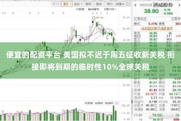 便宜的配资平台 美国拟不迟于周五征收新关税 衔接即将到期的临时性10%全球关税