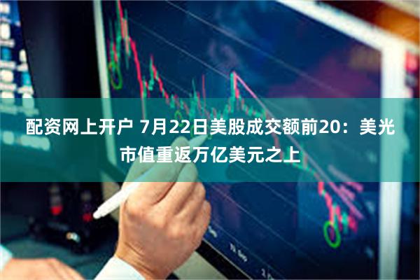 配资网上开户 7月22日美股成交额前20：美光市值重返万亿美元之上