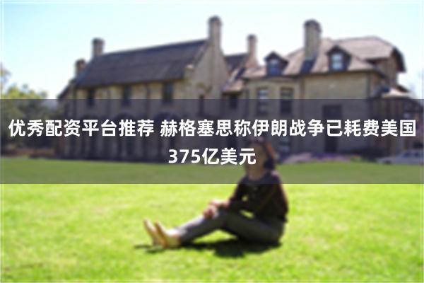 优秀配资平台推荐 赫格塞思称伊朗战争已耗费美国375亿美元
