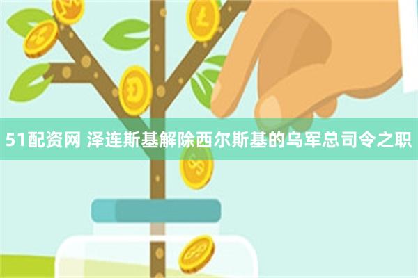 51配资网 泽连斯基解除西尔斯基的乌军总司令之职