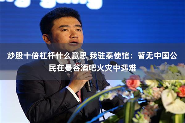 炒股十倍杠杆什么意思 我驻泰使馆：暂无中国公民在曼谷酒吧火灾中遇难