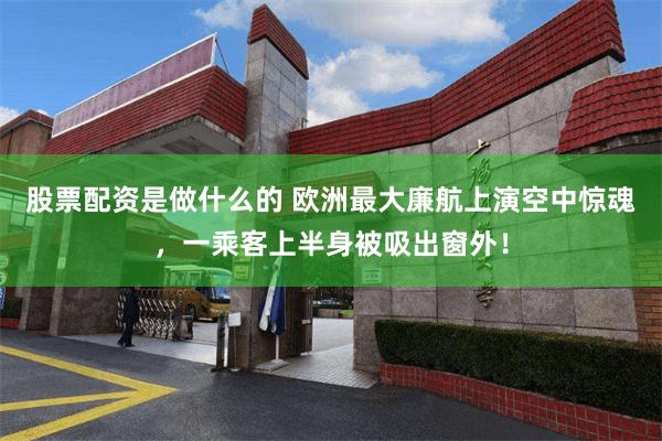 股票配资是做什么的 欧洲最大廉航上演空中惊魂，一乘客上半身被吸出窗外！