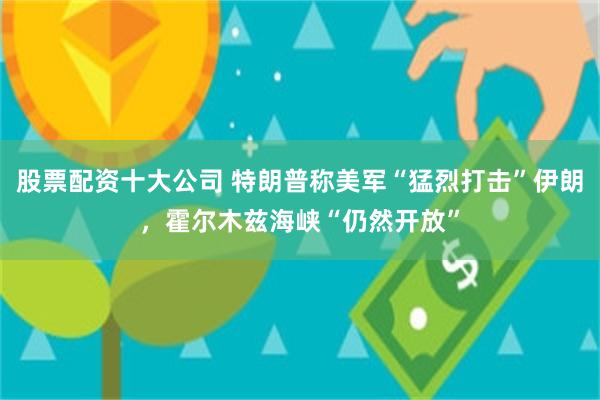 股票配资十大公司 特朗普称美军“猛烈打击”伊朗，霍尔木兹海峡“仍然开放”