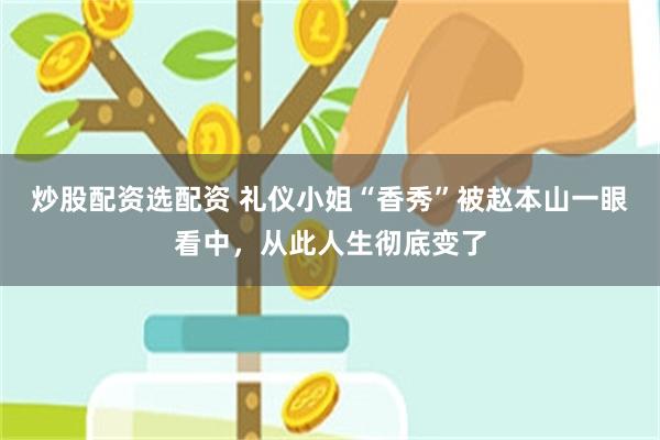 炒股配资选配资 礼仪小姐“香秀”被赵本山一眼看中，从此人生彻底变了