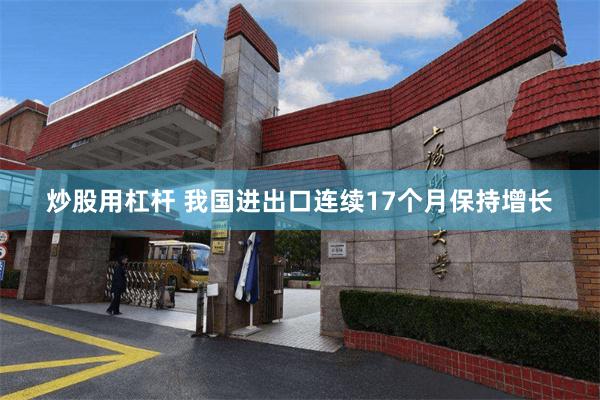 炒股用杠杆 我国进出口连续17个月保持增长