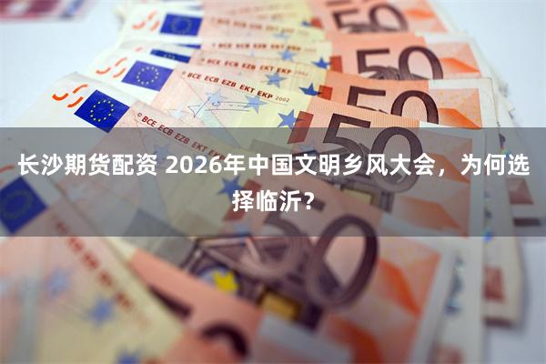 长沙期货配资 2026年中国文明乡风大会，为何选择临沂？