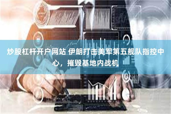 炒股杠杆开户网站 伊朗打击美军第五舰队指控中心，摧毁基地内战机