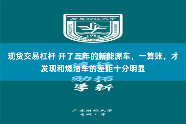 现货交易杠杆 开了三年的新能源车,一算账,才发现和燃油车的差距十分明显