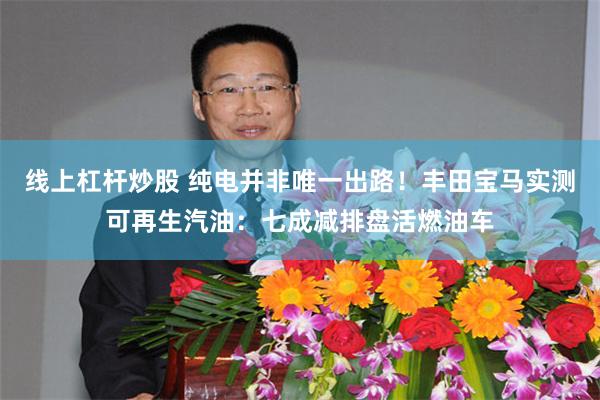 线上杠杆炒股 纯电并非唯一出路！丰田宝马实测可再生汽油：七成减排盘活燃油车