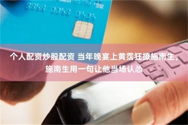 个人配资炒股配资 当年晚宴上黄霑狂撩施南生，施南生用一句让他当场认怂