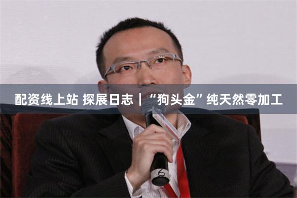 配资线上站 探展日志｜“狗头金”纯天然零加工