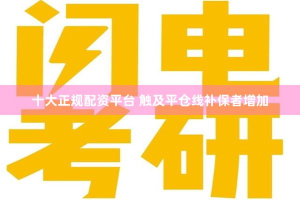 十大正规配资平台 触及平仓线补保者增加
