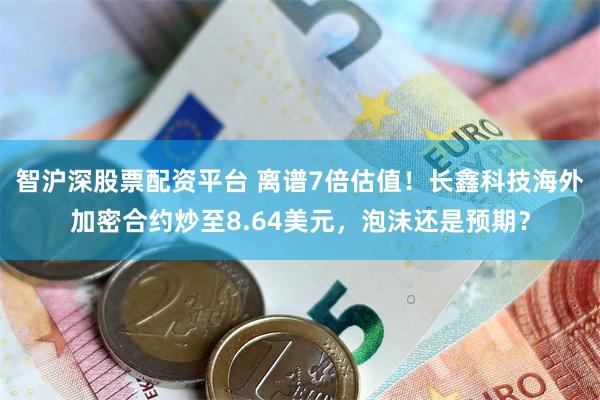 智沪深股票配资平台 离谱7倍估值！长鑫科技海外加密合约炒至8.64美元，泡沫还是预期？