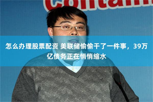 怎么办理股票配资 美联储偷偷干了一件事，39万亿债务正在悄悄缩水
