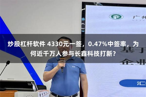 炒股杠杆软件 4330元一签，0.47%中签率，为何近千万人参与长鑫科技打新？