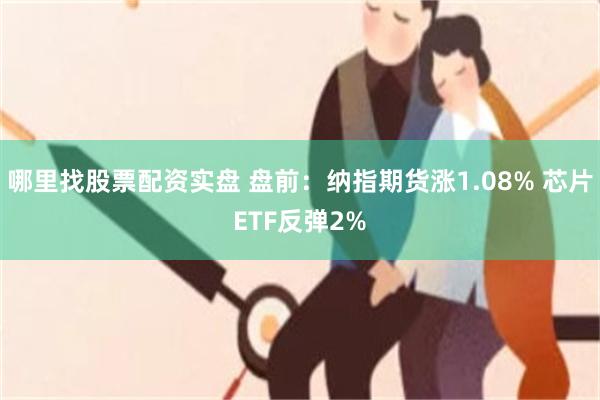 哪里找股票配资实盘 盘前：纳指期货涨1.08% 芯片ETF反弹2%