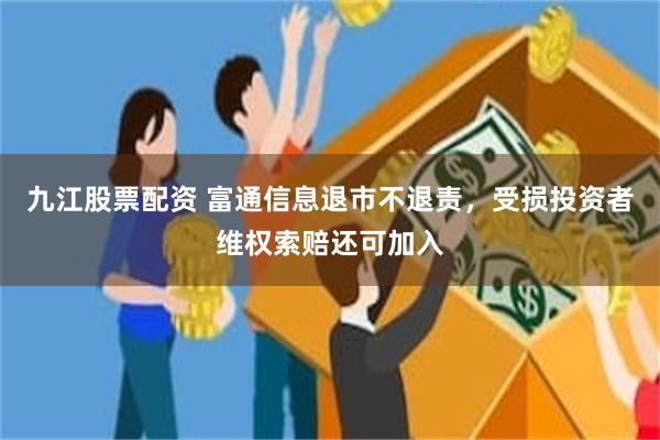 九江股票配资 富通信息退市不退责,受损投资者维权索赔还可加入