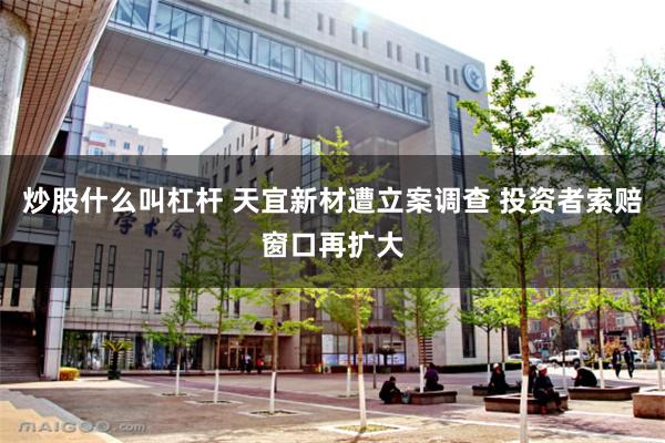 炒股什么叫杠杆 天宜新材遭立案调查 投资者索赔窗口再扩大
