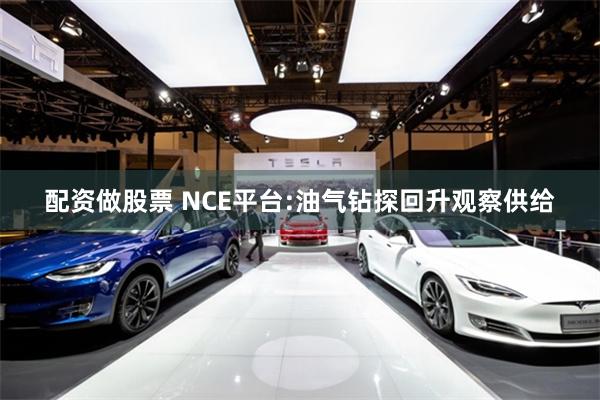 配资做股票 NCE平台:油气钻探回升观察供给