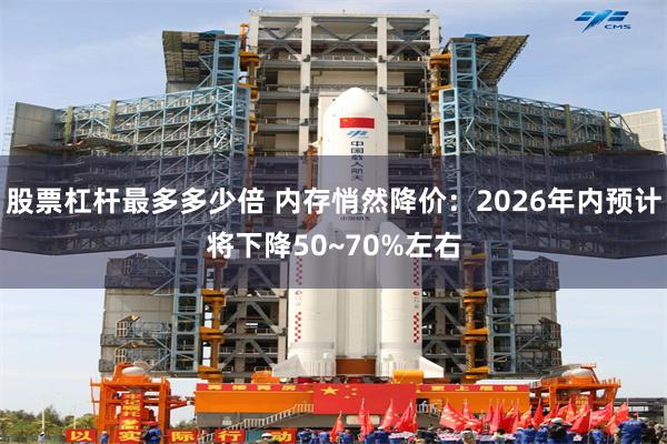股票杠杆最多多少倍 内存悄然降价：2026年内预计将下降50~70%左右