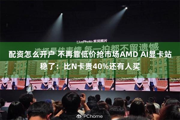 配资怎么开户 不再靠低价抢市场AMD AI显卡站稳了：比N卡贵40%还有人买
