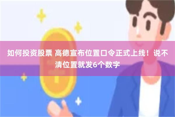 如何投资股票 高德宣布位置口令正式上线！说不清位置就发6个数字
