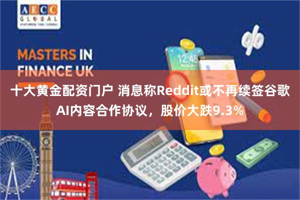十大黄金配资门户 消息称Reddit或不再续签谷歌AI内容合作协议，股价大跌9.3%