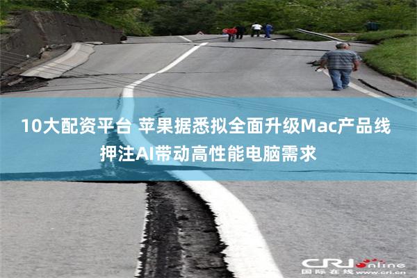 10大配资平台 苹果据悉拟全面升级Mac产品线 押注AI带动高性能电脑需求
