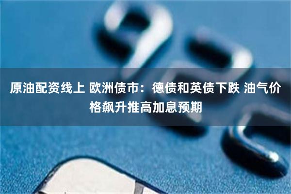 原油配资线上 欧洲债市：德债和英债下跌 油气价格飙升推高加息预期