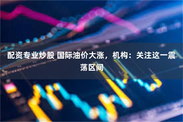 配资专业炒股 国际油价大涨,机构:关注这一震荡区间