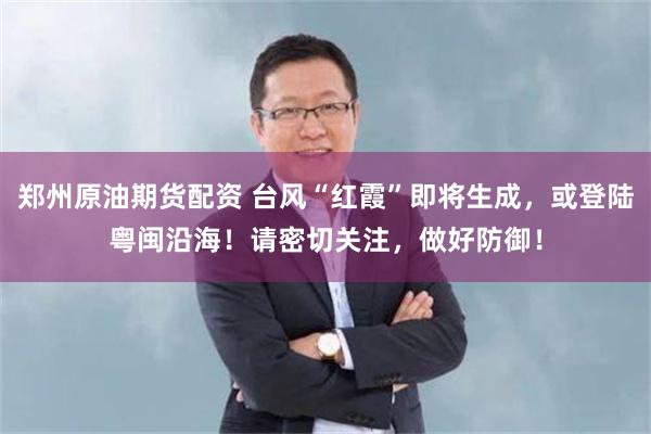 郑州原油期货配资 台风“红霞”即将生成，或登陆粤闽沿海！请密切关注，做好防御！