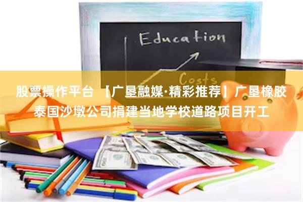 股票操作平台 【广垦融媒·精彩推荐】广垦橡胶泰国沙墩公司捐建当地学校道路项目开工