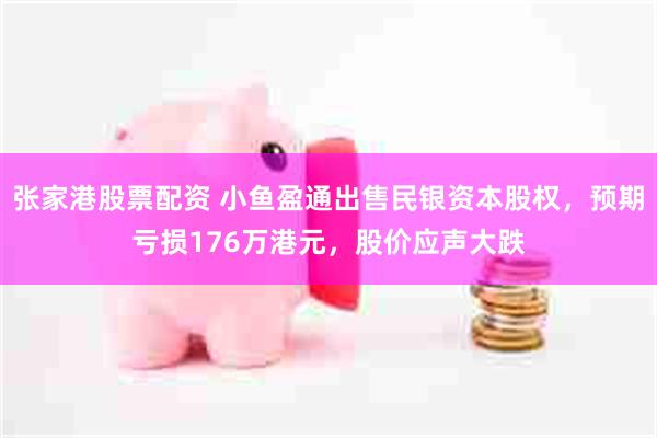 张家港股票配资 小鱼盈通出售民银资本股权，预期亏损176万港元，股价应声大跌