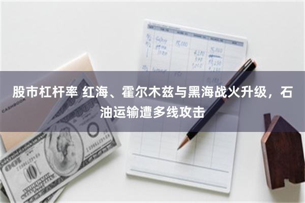 股市杠杆率 红海、霍尔木兹与黑海战火升级，石油运输遭多线攻击
