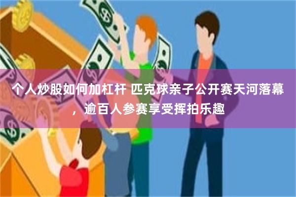 个人炒股如何加杠杆 匹克球亲子公开赛天河落幕，逾百人参赛享受挥拍乐趣