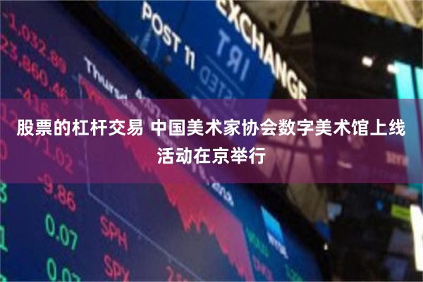 股票的杠杆交易 中国美术家协会数字美术馆上线活动在京举行