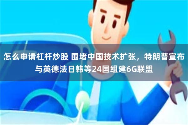 怎么申请杠杆炒股 围堵中国技术扩张,特朗普宣布与英德法日韩等24国组建6G联盟